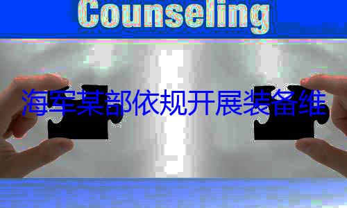 规开展装备作图维护保养工海军某部依